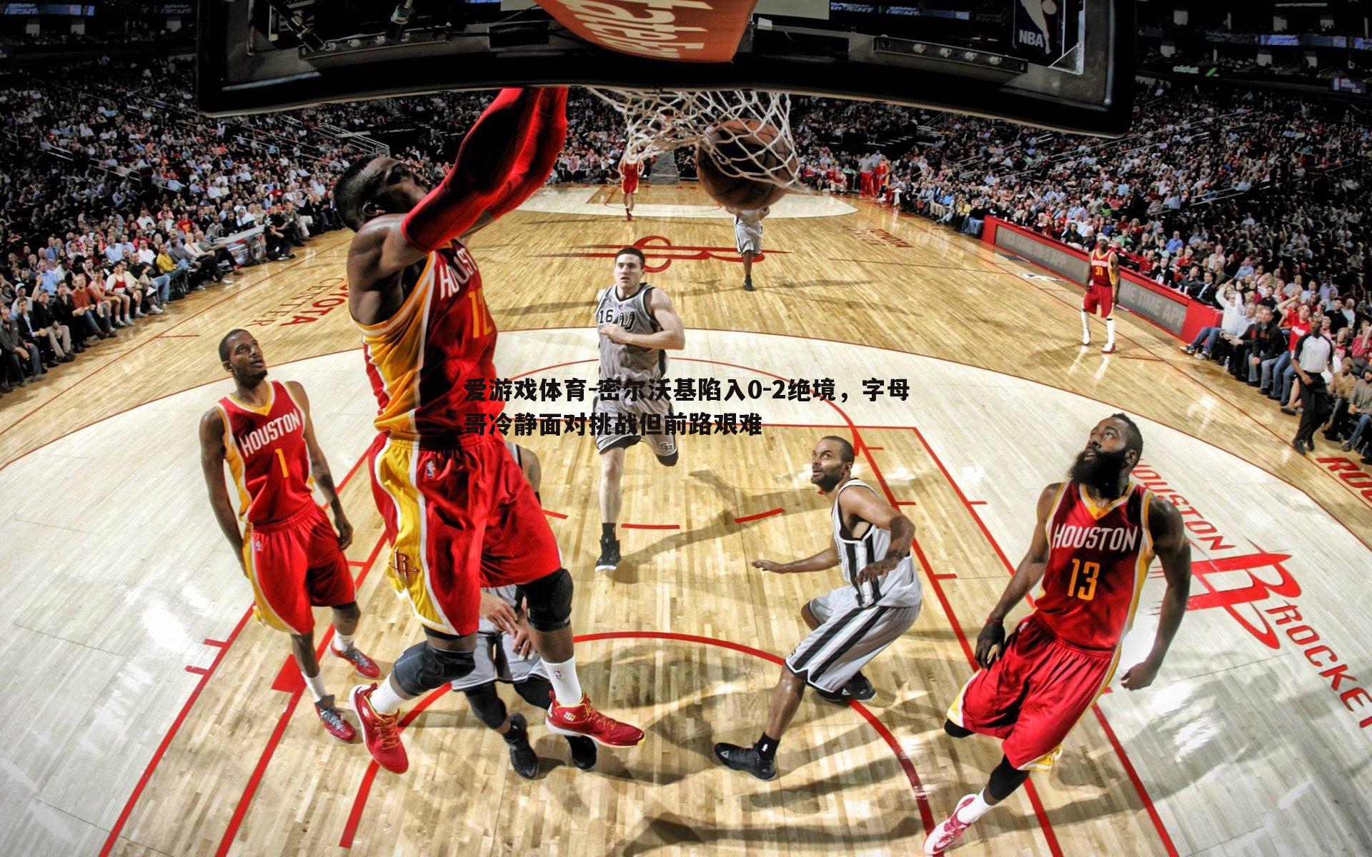 密尔沃基陷入0-2绝境,字母哥冷静面对挑战但前路艰难