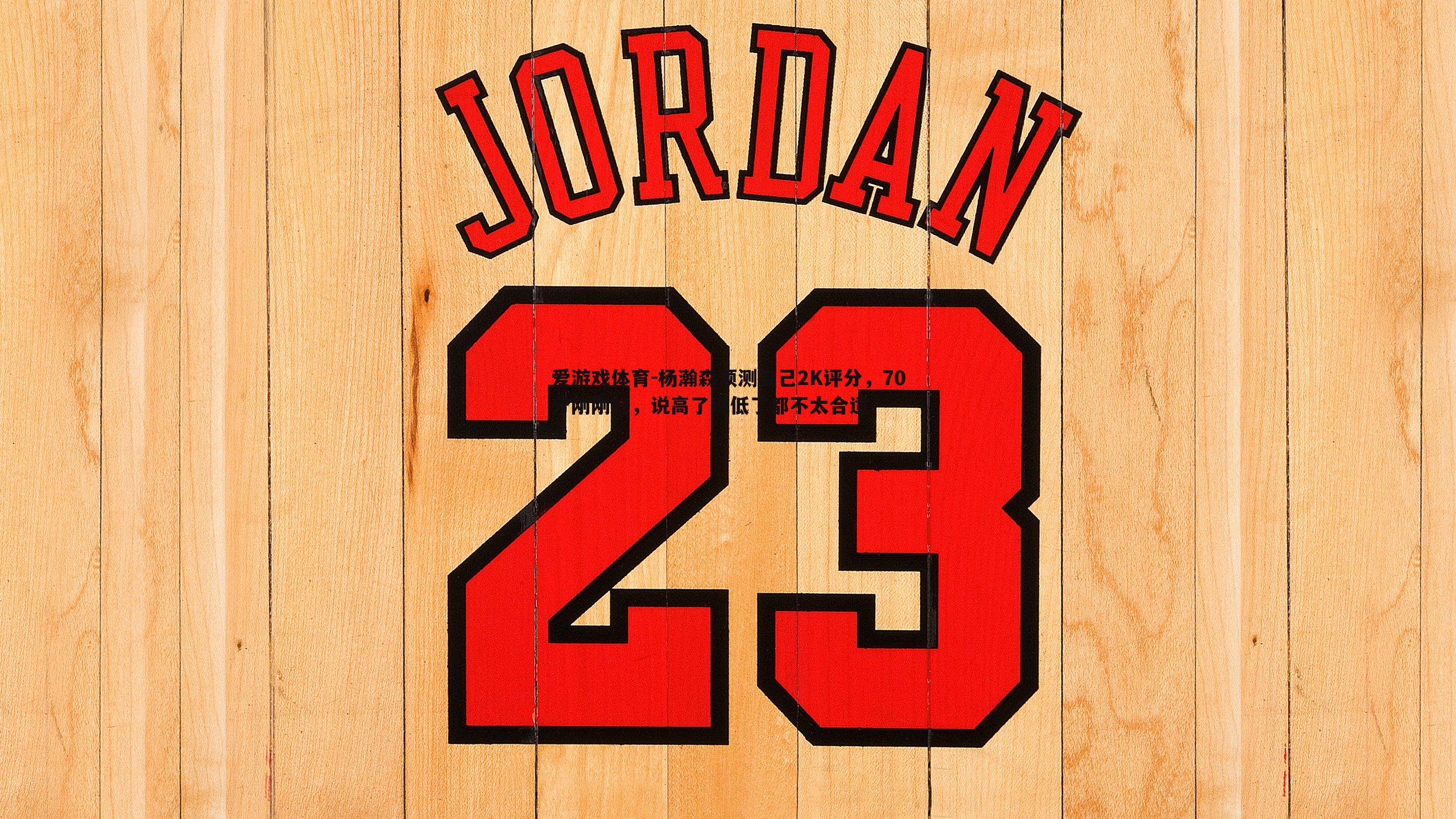 杨瀚森预测自己2K评分，70分刚刚好，说高了说低了都不太合适