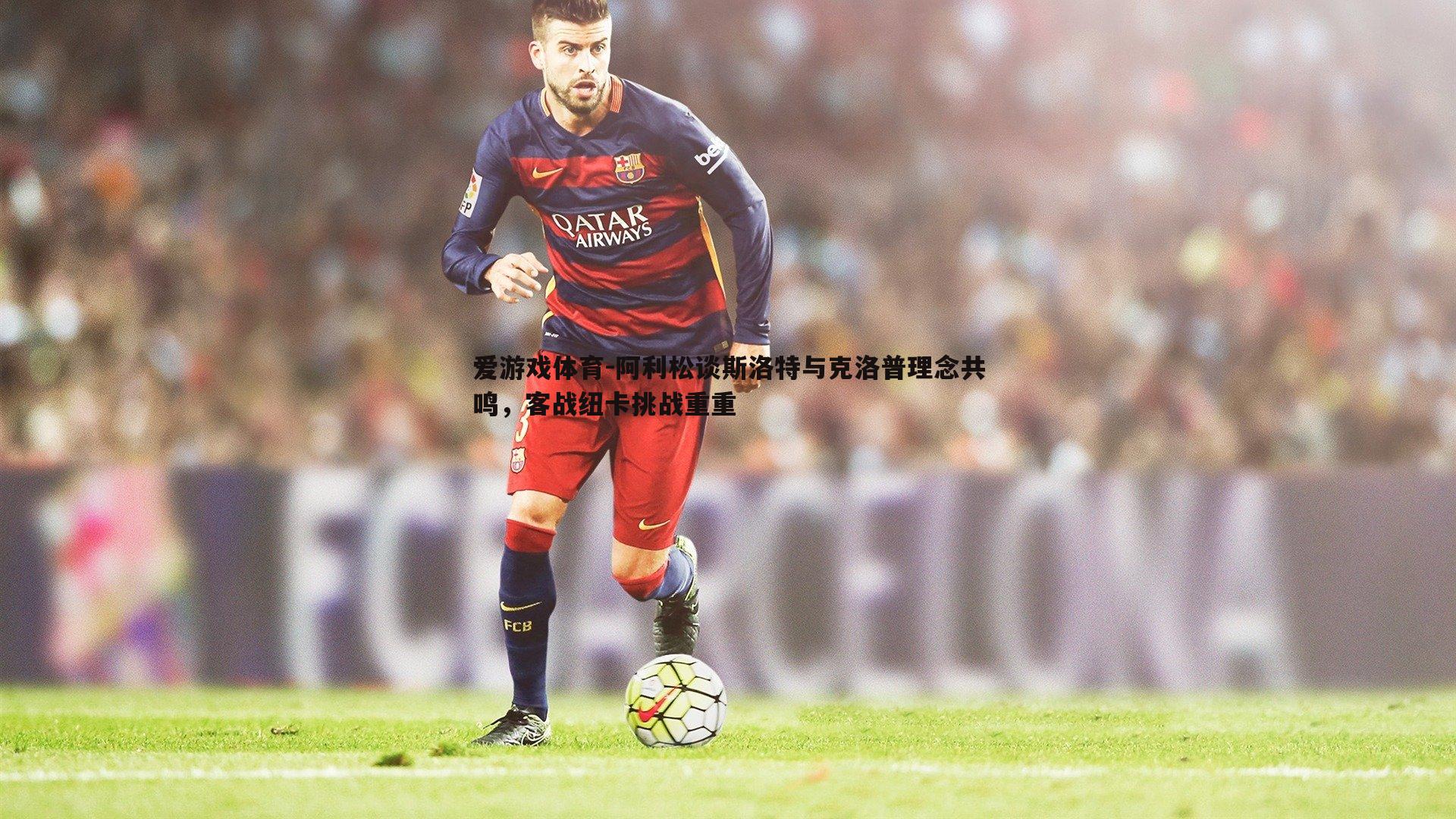 阿利松谈斯洛特与克洛普理念共鸣,客战纽卡挑战重重