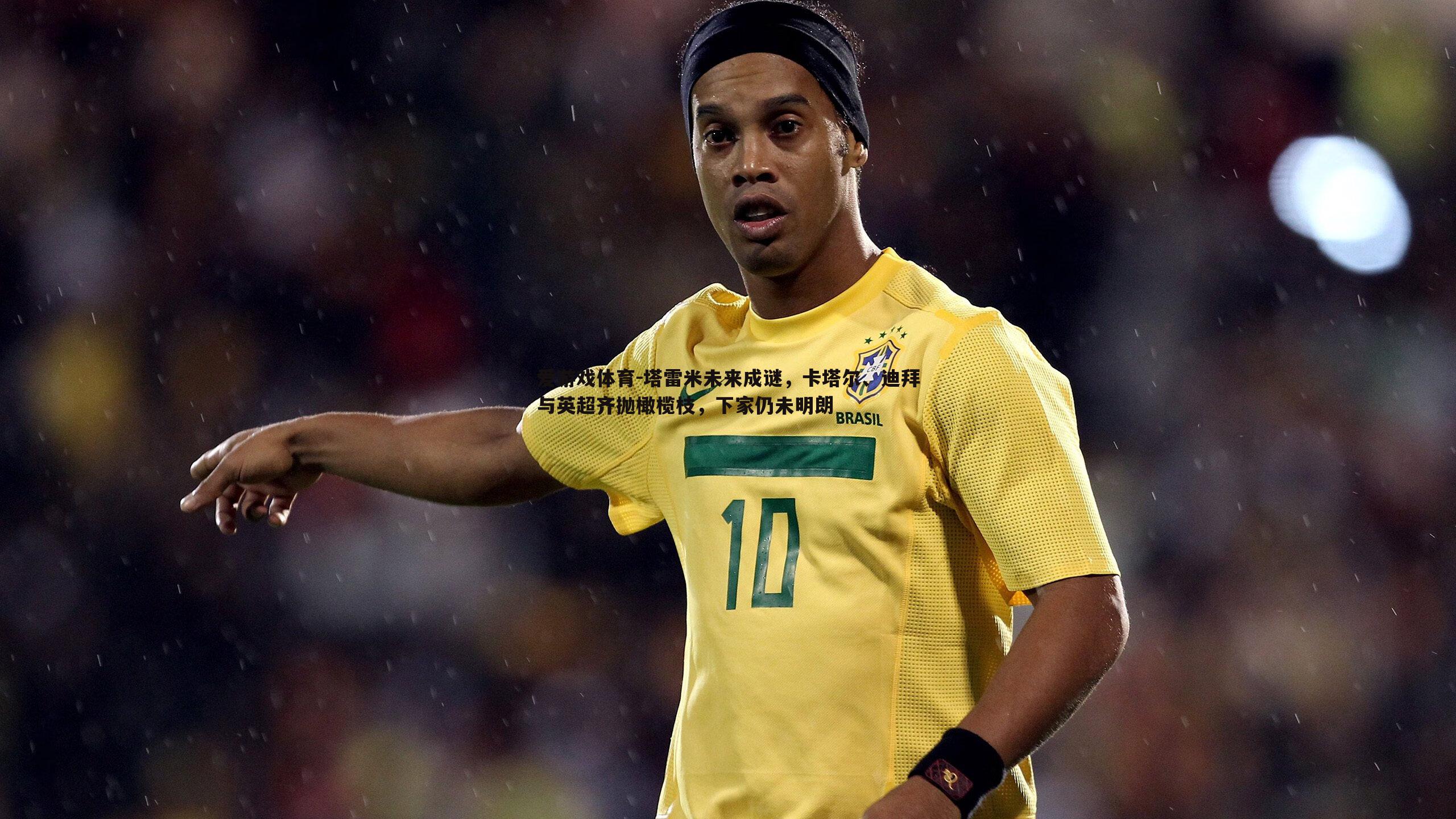 塔雷米未来成谜,卡塔尔、迪拜与英超齐抛橄榄枝,下家仍未明朗